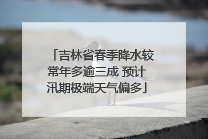 吉林省春季降水较常年多逾三成 预计汛期极端天气偏多