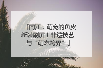 同江：萌宠的鱼皮新装刷屏！非遗技艺与“萌态跨界”
