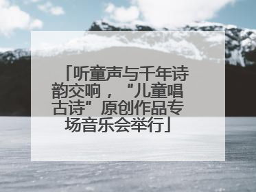 听童声与千年诗韵交响，“儿童唱古诗”原创作品专场音乐会举行