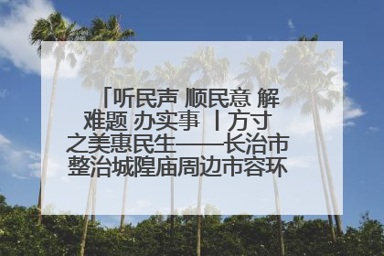 听民声 顺民意 解难题 办实事 丨方寸之美惠民生——长治市整治城隍庙周边市容环境提升城市品质