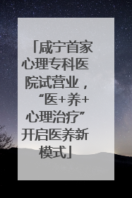 咸宁首家心理专科医院试营业，“医+养+心理治疗”开启医养新模式