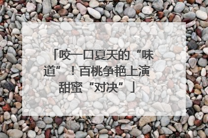 咬一口夏天的“味道”！百桃争艳上演甜蜜“对决”