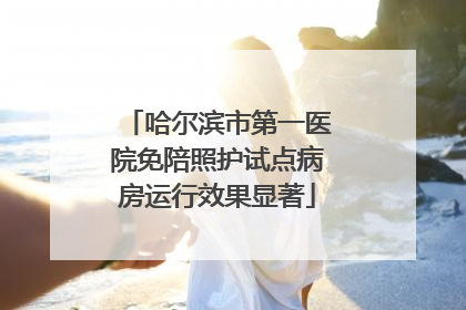 哈尔滨市第一医院免陪照护试点病房运行效果显著