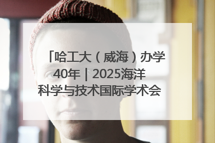 哈工大（威海）办学40年｜2025海洋科学与技术国际学术会议在威海召开