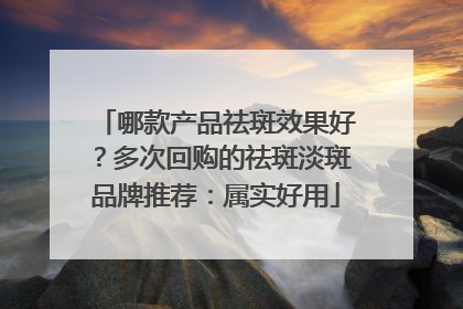 哪款产品祛斑效果好？多次回购的祛斑淡斑品牌推荐：属实好用