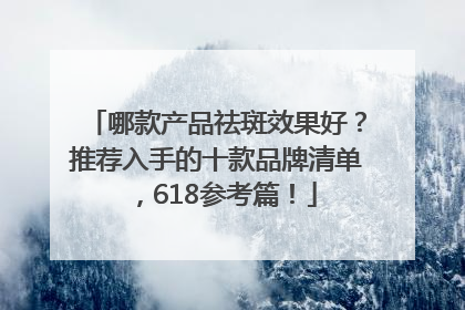 哪款产品祛斑效果好？推荐入手的十款品牌清单，618参考篇！