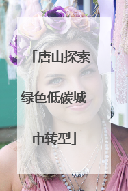 唐山探索绿色低碳城市转型