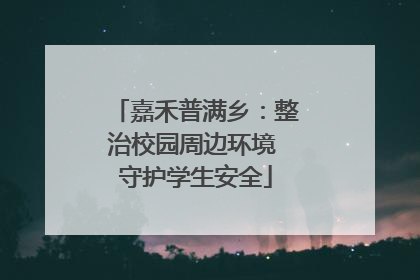 嘉禾普满乡：整治校园周边环境 守护学生安全