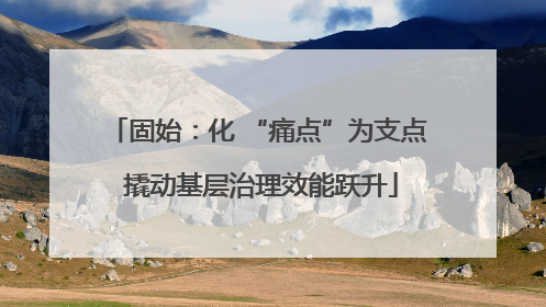 固始：化 “痛点”为支点 撬动基层治理效能跃升