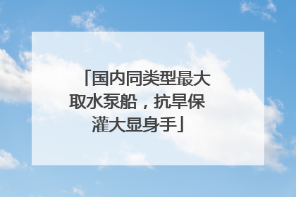 国内同类型最大取水泵船，抗旱保灌大显身手