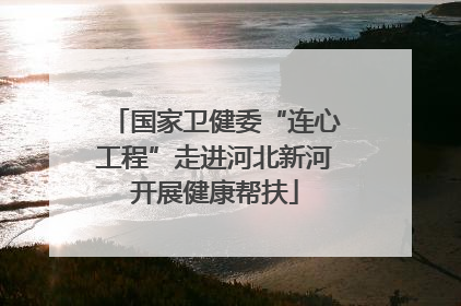 国家卫健委“连心工程”走进河北新河开展健康帮扶
