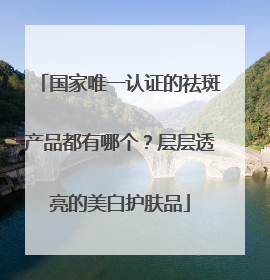 国家唯一认证的祛斑产品都有哪个？层层透亮的美白护肤品