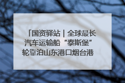 国资驿站｜全球最长汽车运输船“泰斯堡”轮靠泊山东港口烟台港；渤海最大油气平台完成浮托安装