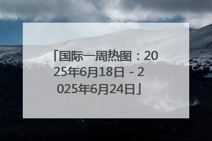 国际一周热图：2025年6月18日－2025年6月24日