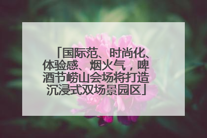 国际范、时尚化、体验感、烟火气，啤酒节崂山会场将打造沉浸式双场景园区