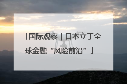 国际观察｜日本立于全球金融“风险前沿”