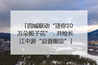 四城联动“送你10万朵栀子花”，共绘长江中游“夏香图景”