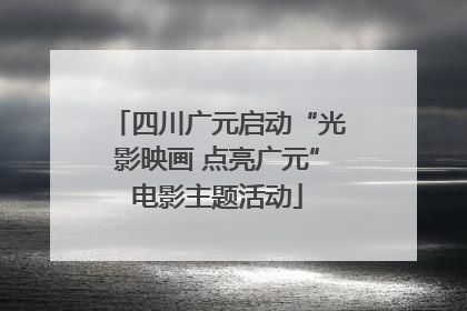 四川广元启动“光影映画 点亮广元”电影主题活动