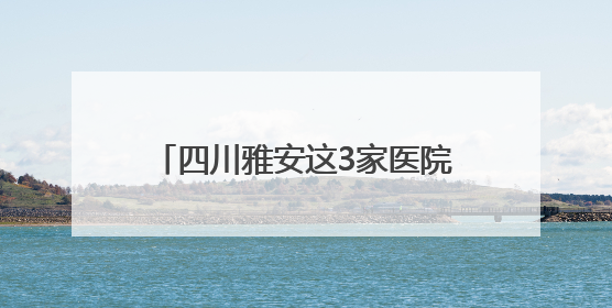 四川雅安这3家医院储备有抗蛇毒血清 医生提示：被蛇咬伤别用酒精冲洗伤口