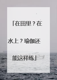 在田里？在水上？瑜伽还能这样练