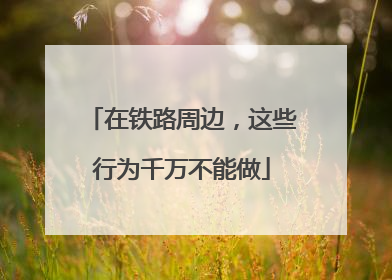 在铁路周边，这些行为千万不能做