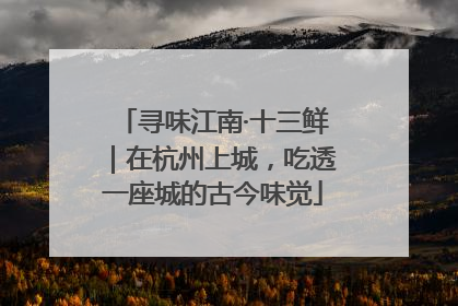 寻味江南·十三鲜｜在杭州上城，吃透一座城的古今味觉