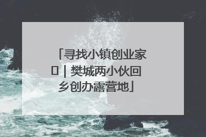 寻找小镇创业家㊳｜樊城两小伙回乡创办露营地