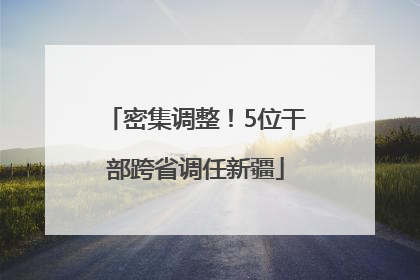 密集调整！5位干部跨省调任新疆