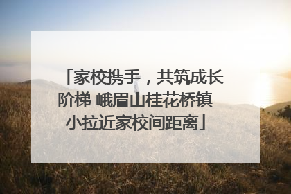 家校携手，共筑成长阶梯 峨眉山桂花桥镇小拉近家校间距离