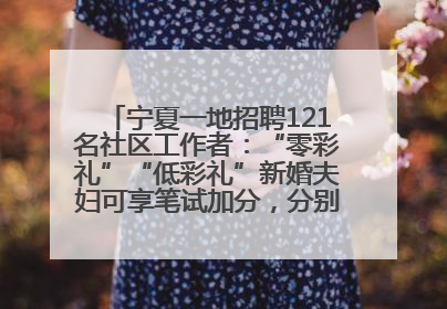 宁夏一地招聘121名社区工作者：“零彩礼”“低彩礼”新婚夫妇可享笔试加分，分别加1分、0.5分