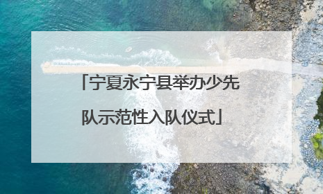 宁夏永宁县举办少先队示范性入队仪式