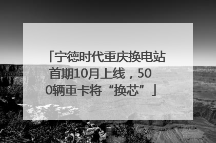 宁德时代重庆换电站首期10月上线，500辆重卡将“换芯”