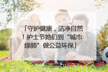 守护健康，洁净自然！护士节她们到“城市绿肺”做公益环保