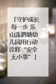 守护成长每一步 乐山洙泗塘幼儿园用行动诠释“安全无小事”