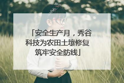 安全生产月，秀谷科技为农田土壤修复筑牢安全防线