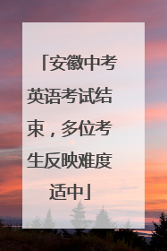 安徽中考英语考试结束，多位考生反映难度适中