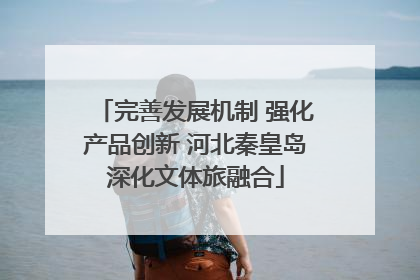 完善发展机制 强化产品创新 河北秦皇岛深化文体旅融合