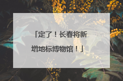 定了！长春将新增地标博物馆！