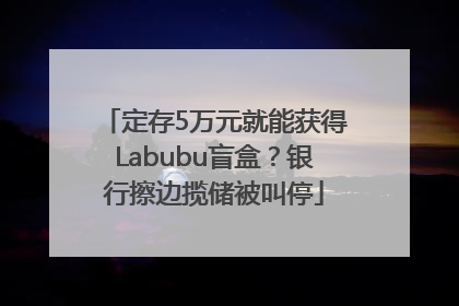 定存5万元就能获得Labubu盲盒？银行擦边揽储被叫停