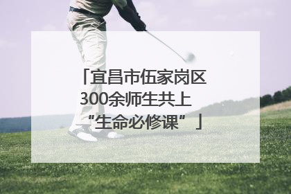 宜昌市伍家岗区300余师生共上“生命必修课”