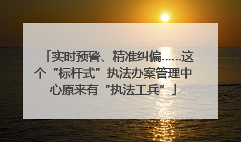 实时预警、精准纠偏……这个“标杆式”执法办案管理中心原来有“执法工兵”