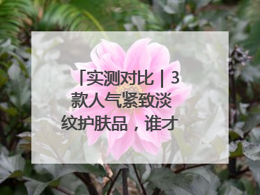 实测对比｜3 款人气紧致淡纹护肤品，谁才是抗老顶流？