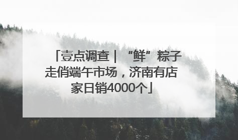 壹点调查｜“鲜”粽子走俏端午市场，济南有店家日销4000个