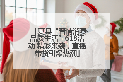 夏县“晋情消费·品质生活”618活动 精彩来袭，直播带货引爆热潮