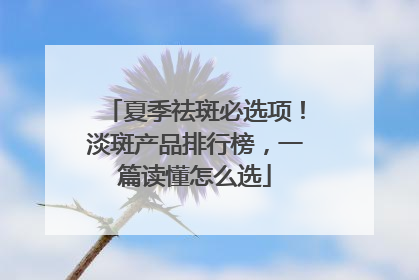 夏季祛斑必选项！淡斑产品排行榜，一篇读懂怎么选