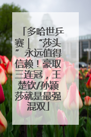 多哈世乒赛｜“莎头”永远值得信赖！豪取三连冠，王楚钦/孙颖莎就是最强混双