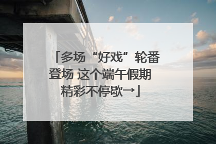多场“好戏”轮番登场 这个端午假期精彩不停歇→