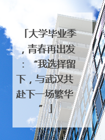 大学毕业季，青春再出发：“我选择留下，与武汉共赴下一场繁华”