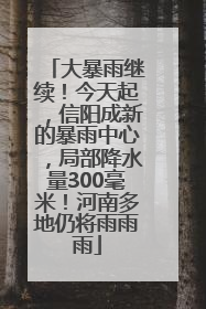 大暴雨继续！今天起，信阳成新的暴雨中心，局部降水量300毫米！河南多地仍将雨雨雨