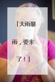 大雨暴雨，要来了！